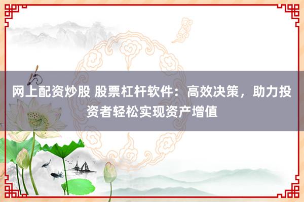 网上配资炒股 股票杠杆软件：高效决策，助力投资者轻松实现资产增值