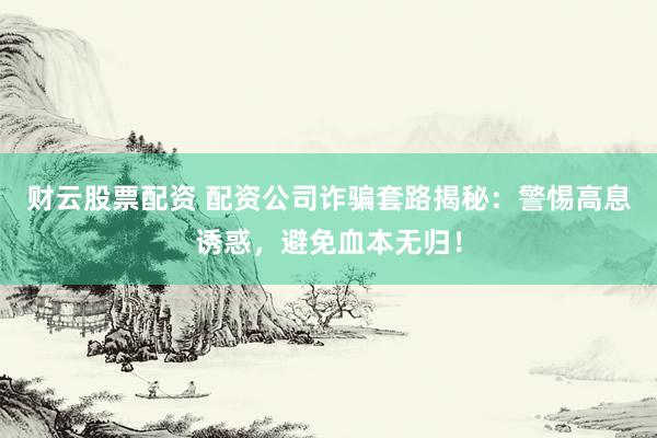 财云股票配资 配资公司诈骗套路揭秘：警惕高息诱惑，避免血本无归！