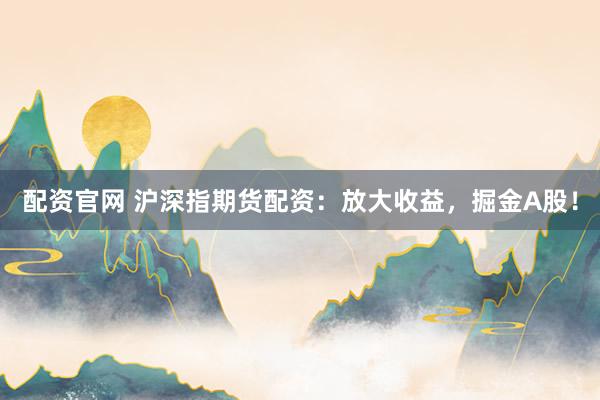 配资官网 沪深指期货配资：放大收益，掘金A股！