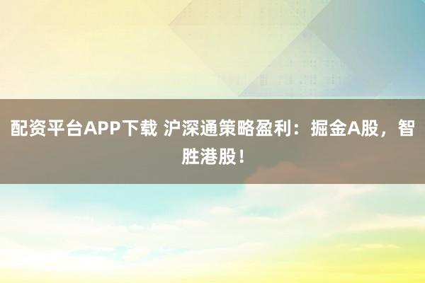 配资平台APP下载 沪深通策略盈利：掘金A股，智胜港股！