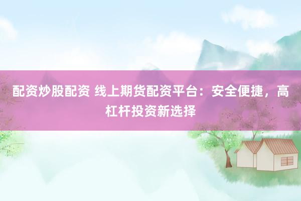 配资炒股配资 线上期货配资平台：安全便捷，高杠杆投资新选择