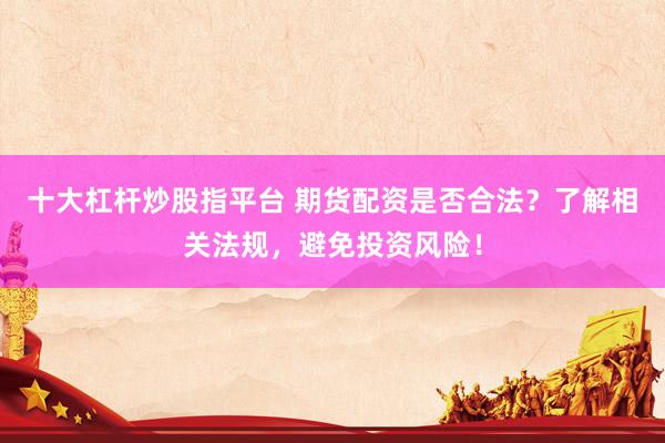 十大杠杆炒股指平台 期货配资是否合法？了解相关法规，避免投资风险！