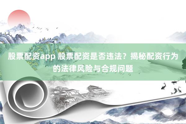 股票配资app 股票配资是否违法？揭秘配资行为的法律风险与合规问题