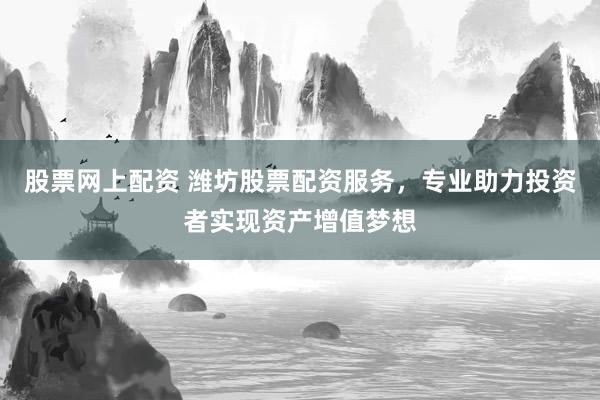 股票网上配资 潍坊股票配资服务，专业助力投资者实现资产增值梦想