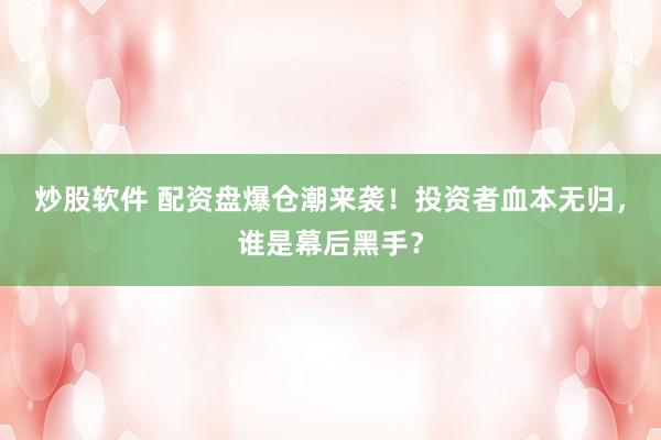 炒股软件 配资盘爆仓潮来袭！投资者血本无归，谁是幕后黑手？