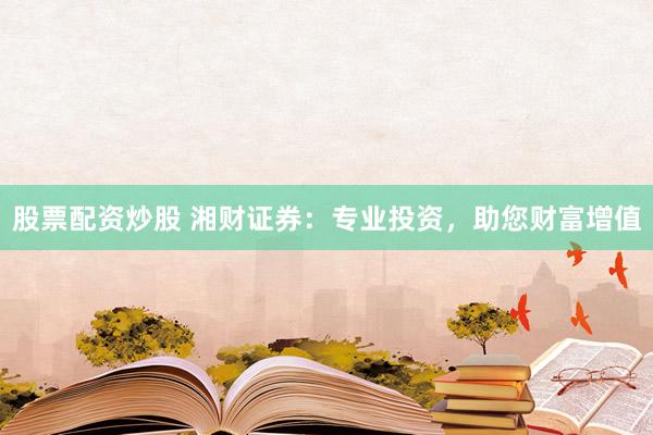 股票配资炒股 湘财证券：专业投资，助您财富增值