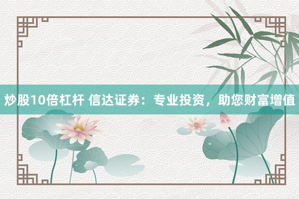 炒股10倍杠杆 信达证券：专业投资，助您财富增值