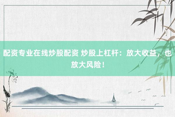 配资专业在线炒股配资 炒股上杠杆：放大收益，也放大风险！