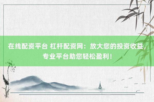 在线配资平台 杠杆配资网：放大您的投资收益，专业平台助您轻松盈利！