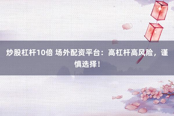 炒股杠杆10倍 场外配资平台：高杠杆高风险，谨慎选择！