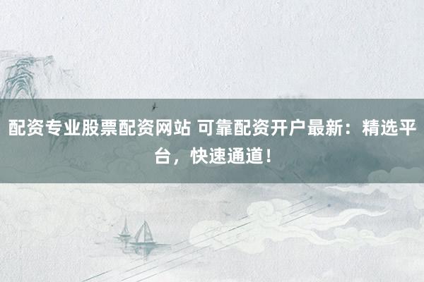 配资专业股票配资网站 可靠配资开户最新：精选平台，快速通道！