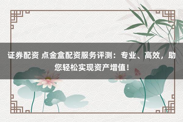 证券配资 点金盒配资服务评测：专业、高效，助您轻松实现资产增值！