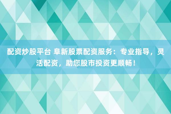 配资炒股平台 阜新股票配资服务：专业指导，灵活配资，助您股市投资更顺畅！