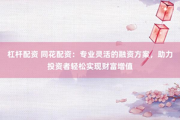 杠杆配资 同花配资：专业灵活的融资方案，助力投资者轻松实现财富增值