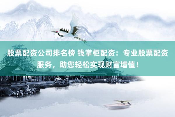 股票配资公司排名榜 钱掌柜配资：专业股票配资服务，助您轻松实现财富增值！