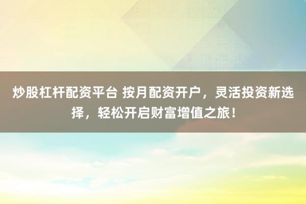 炒股杠杆配资平台 按月配资开户，灵活投资新选择，轻松开启财富增值之旅！