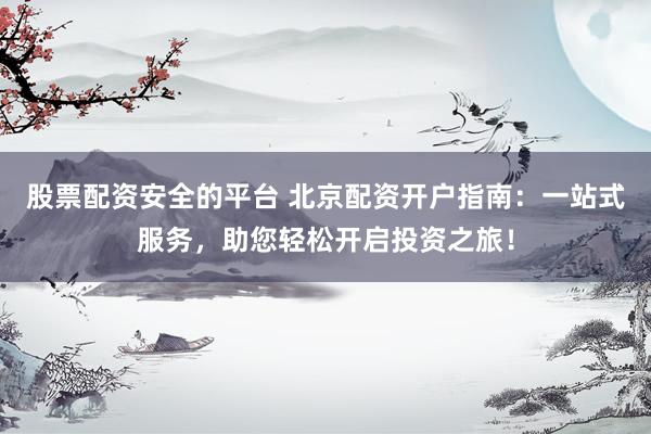 股票配资安全的平台 北京配资开户指南：一站式服务，助您轻松开启投资之旅！