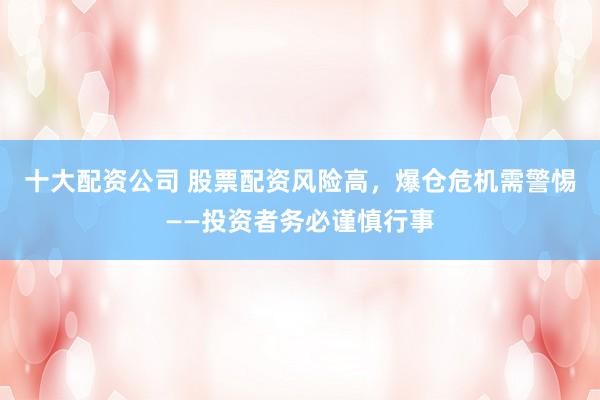 十大配资公司 股票配资风险高，爆仓危机需警惕——投资者务必谨慎行事