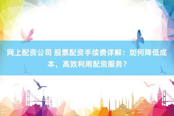 网上配资公司 股票配资手续费详解：如何降低成本，高效利用配资服务？