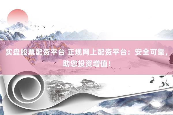 实盘股票配资平台 正规网上配资平台：安全可靠，助您投资增值！