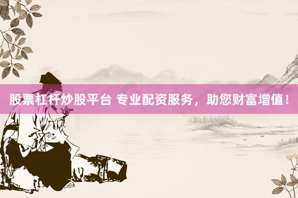 股票杠杆炒股平台 专业配资服务，助您财富增值！