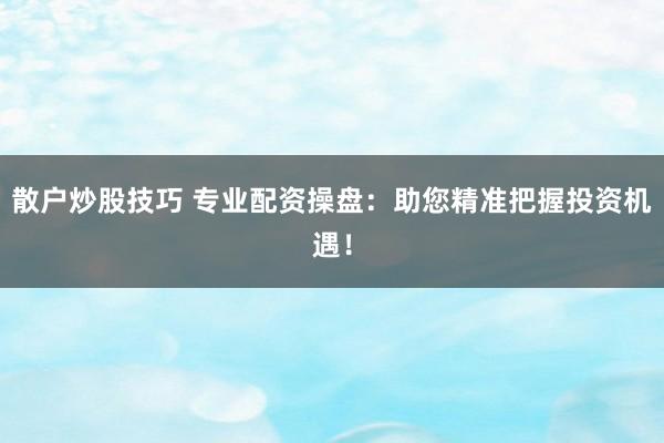 散户炒股技巧 专业配资操盘：助您精准把握投资机遇！