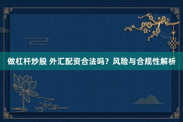 做杠杆炒股 外汇配资合法吗？风险与合规性解析