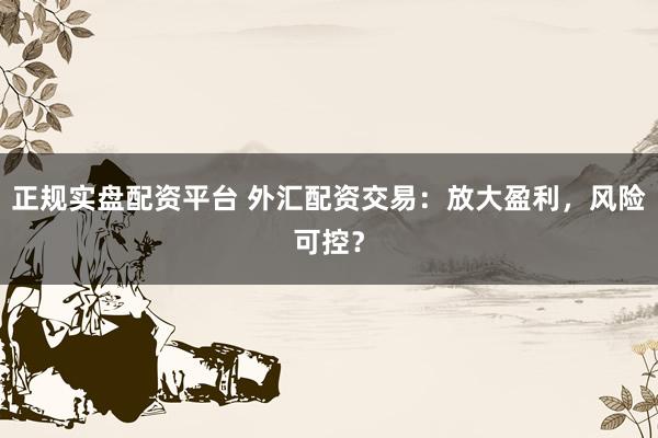 正规实盘配资平台 外汇配资交易：放大盈利，风险可控？