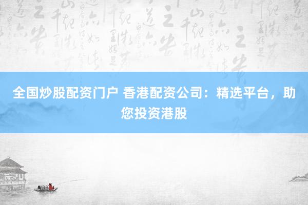 全国炒股配资门户 香港配资公司：精选平台，助您投资港股