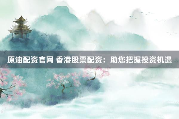 原油配资官网 香港股票配资：助您把握投资机遇