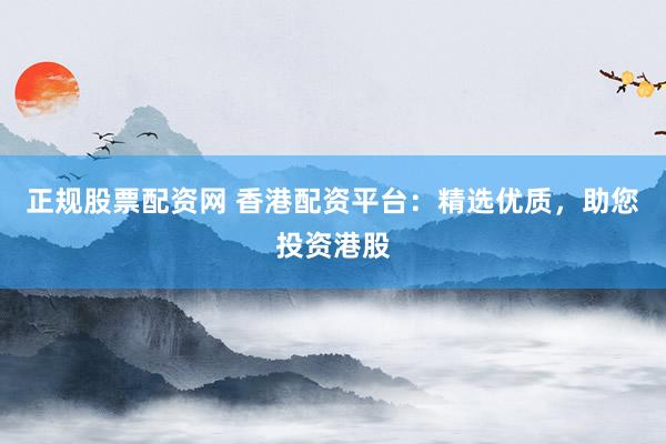 正规股票配资网 香港配资平台：精选优质，助您投资港股