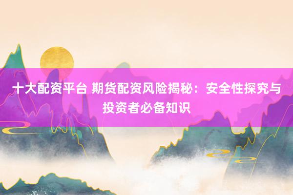 十大配资平台 期货配资风险揭秘：安全性探究与投资者必备知识