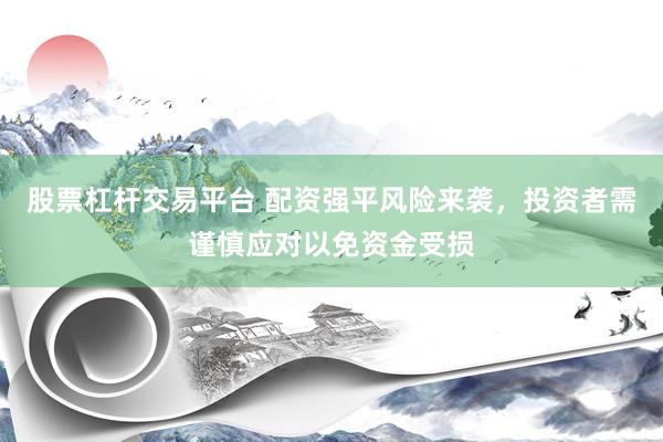 股票杠杆交易平台 配资强平风险来袭，投资者需谨慎应对以免资金受损