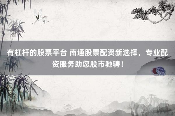 有杠杆的股票平台 南通股票配资新选择，专业配资服务助您股市驰骋！