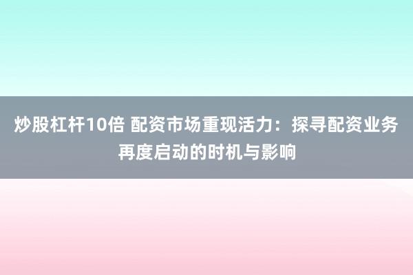 炒股杠杆10倍 配资市场重现活力：探寻配资业务再度启动的时机与影响