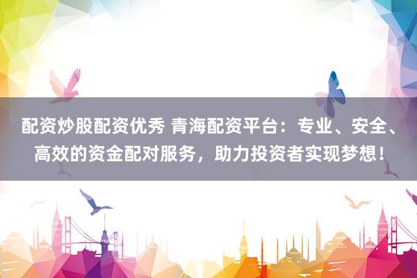 配资炒股配资优秀 青海配资平台：专业、安全、高效的资金配对服务，助力投资者实现梦想！