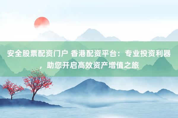 安全股票配资门户 香港配资平台：专业投资利器，助您开启高效资产增值之旅