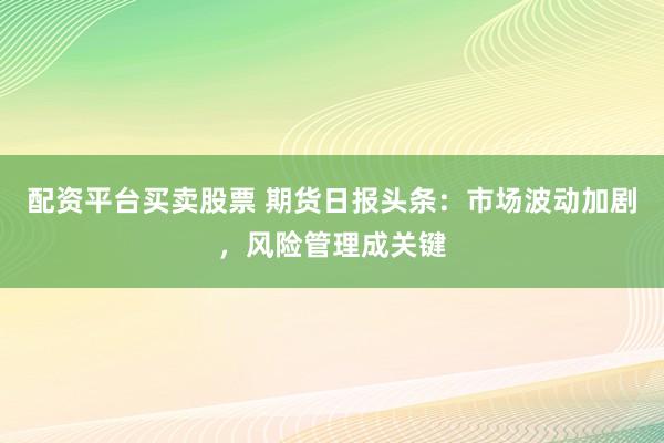 配资平台买卖股票 期货日报头条：市场波动加剧，风险管理成关键