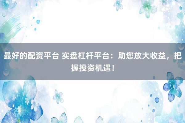 最好的配资平台 实盘杠杆平台：助您放大收益，把握投资机遇！