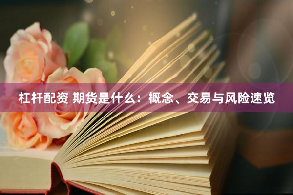 杠杆配资 期货是什么：概念、交易与风险速览