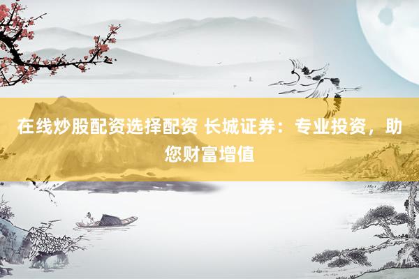 在线炒股配资选择配资 长城证券：专业投资，助您财富增值