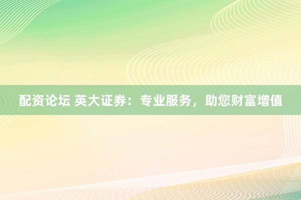 配资论坛 英大证券：专业服务，助您财富增值