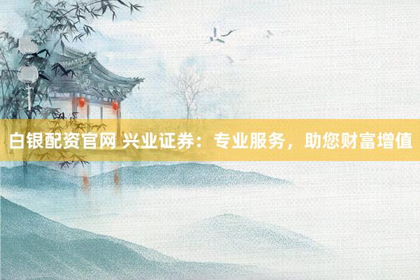 白银配资官网 兴业证券：专业服务，助您财富增值