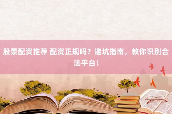 股票配资推荐 配资正规吗？避坑指南，教你识别合法平台！