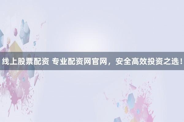 线上股票配资 专业配资网官网，安全高效投资之选！