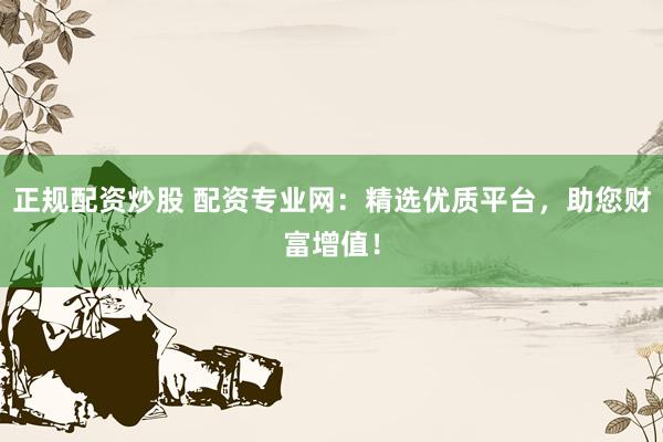 正规配资炒股 配资专业网：精选优质平台，助您财富增值！