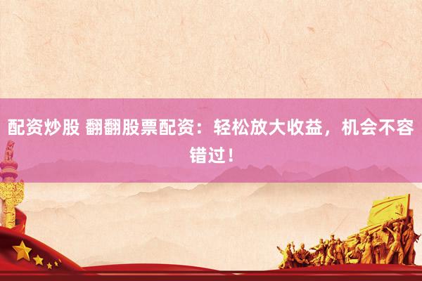 配资炒股 翻翻股票配资：轻松放大收益，机会不容错过！
