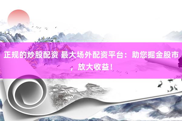 正规的炒股配资 最大场外配资平台：助您掘金股市，放大收益！