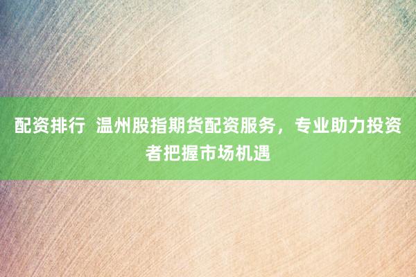 配资排行  温州股指期货配资服务，专业助力投资者把握市场机遇