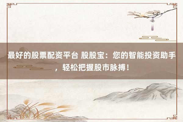 最好的股票配资平台 股股宝：您的智能投资助手，轻松把握股市脉搏！